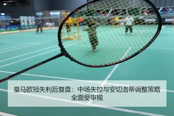 皇马欧冠失利后复盘：中场失控与安切洛蒂调整策略全面受审视