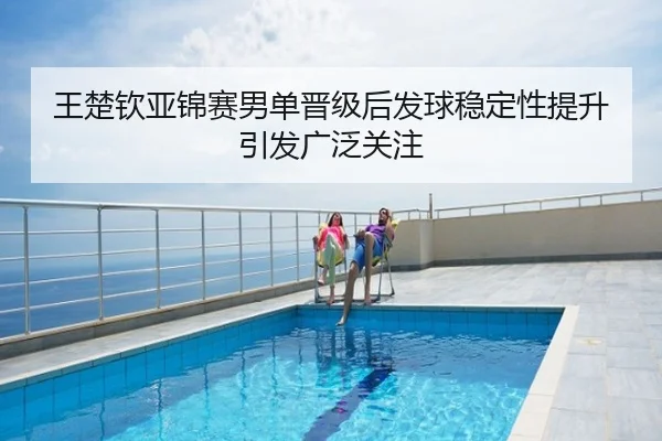 王楚钦亚锦赛男单晋级后发球稳定性提升引发广泛关注