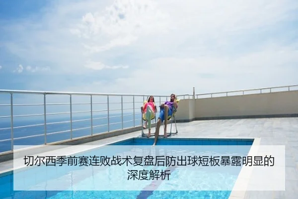 切尔西季前赛连败战术复盘后防出球短板暴露明显的深度解析