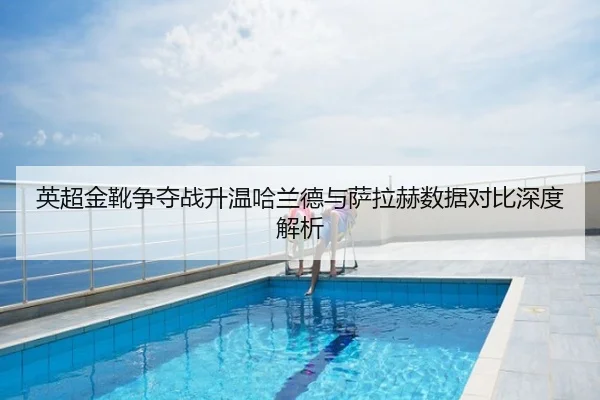 英超金靴争夺战升温哈兰德与萨拉赫数据对比深度解析