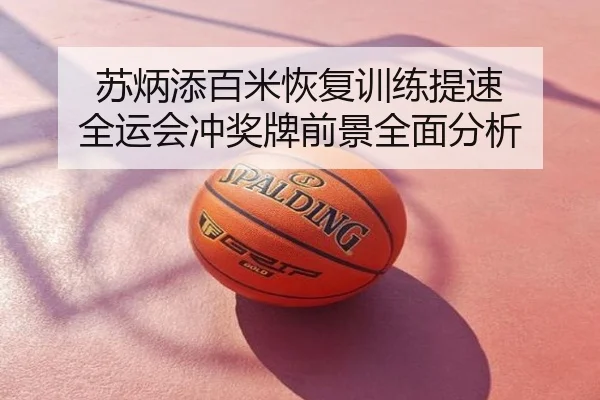 苏炳添百米恢复训练提速 全运会冲奖牌前景全面分析